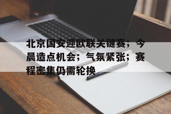 爱游戏-北京国安迎欧联关键赛；今晨造点机会；气氛紧张；赛程密集仍需轮换的简单介绍