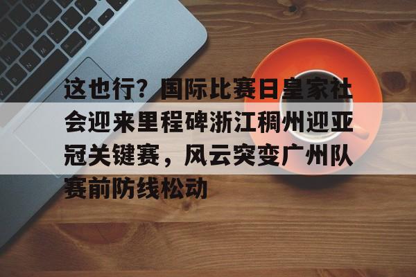 爱游戏官方入口-关于这也行？国际比赛日皇家社会迎来里程碑浙江稠州迎亚冠关键赛，风云突变广州队赛前防线松动的信息