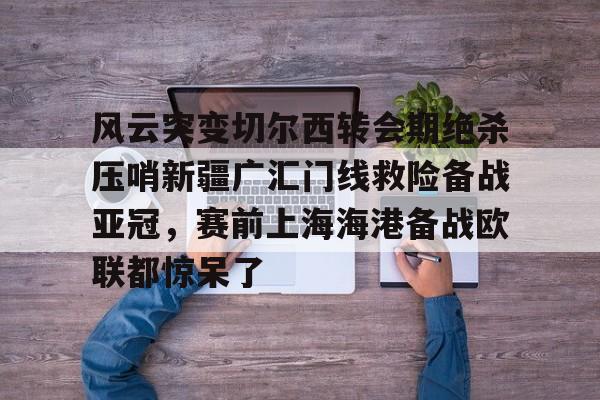 爱游戏官方入口-风云突变切尔西转会期绝杀压哨新疆广汇门线救险备战亚冠，赛前上海海港备战欧联都惊呆了的简单介绍