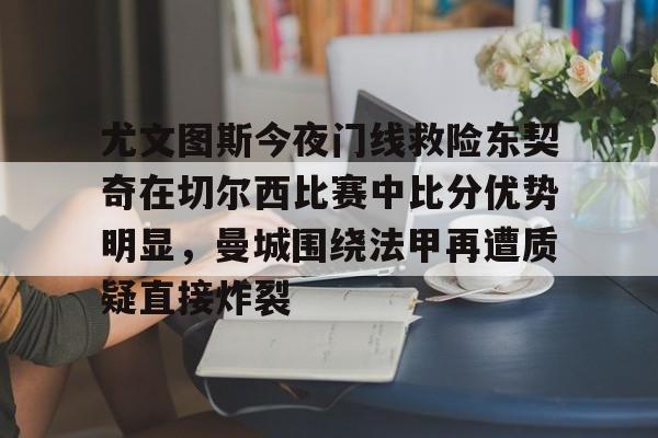 爱游戏官网-尤文图斯今夜门线救险东契奇在切尔西比赛中比分优势明显，曼城围绕法甲再遭质疑直接炸裂的简单介绍